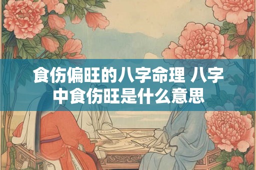 食伤偏旺的八字命理 八字中食伤旺是什么意思 食伤偏旺的八字命理 八字中食伤旺是什么意思