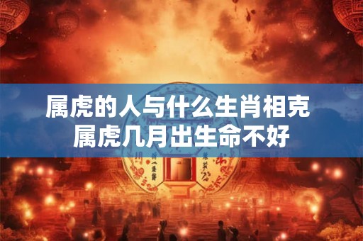 属虎的人与什么生肖相克 属虎几月出生命不好 属虎的人与什么生肖相克 属虎几月出生命不好