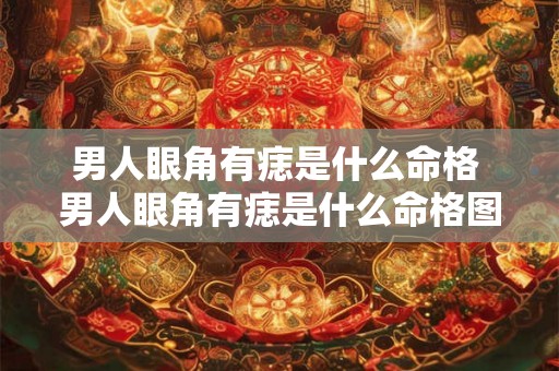 男人眼角有痣是什么命格 男人眼角有痣是什么命格图解 男人眼角有痣是什么命格 男人眼角有痣是什么命格图解