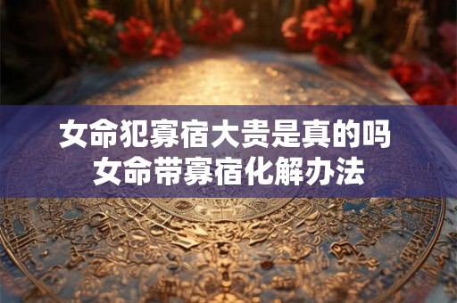 女命犯寡宿大贵是真的吗 女命带寡宿化解办法
