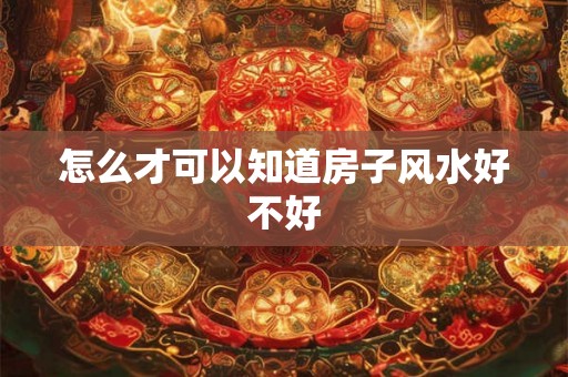 怎么才可以知道房子风水好不好 怎么才可以知道房子风水好不好