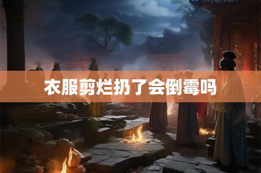 衣服剪烂扔了会倒霉吗 衣服剪烂扔了会倒霉吗