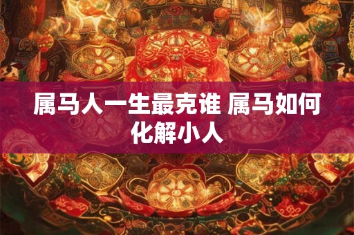 属马人一生最克谁 属马如何化解小人 属马人一生最克谁 属马如何化解小人