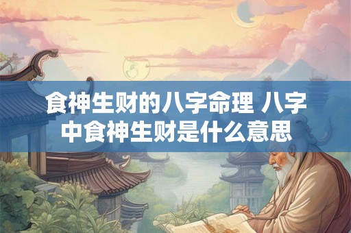 食神生财的八字命理 八字中食神生财是什么意思 食神生财的八字命理 八字中食神生财是什么意思