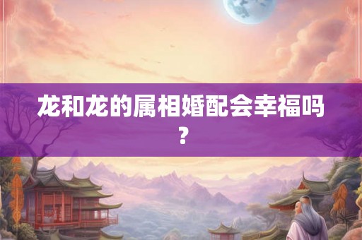 龙和龙的属相婚配会幸福吗? 龙和龙的属相婚配会幸福吗?