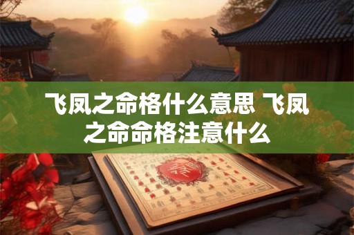 飞凤之命格什么意思 飞凤之命命格注意什么 飞凤之命格什么意思 飞凤之命命格注意什么