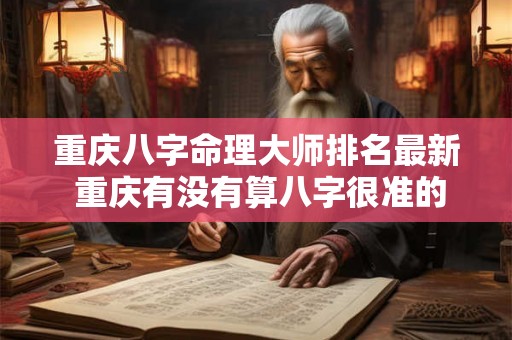 重庆八字命理大师排名最新 重庆有没有算八字很准的 重庆八字命理大师排名最新 重庆有没有算八字很准的