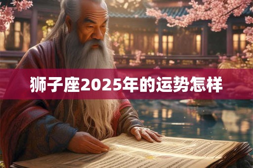 狮子座2025年的运势怎样 狮子座2025年的运势怎样