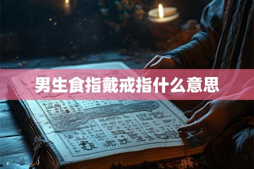 男生食指戴戒指什么意思 男生食指戴戒指什么意思