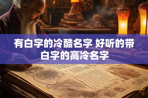 有白字的冷酷名字 好听的带白字的高冷名字 有白字的冷酷名字 好听的带白字的高冷名字
