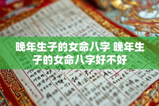 晚年生子的女命八字 晚年生子的女命八字好不好 晚年生子的女命八字 晚年生子的女命八字好不好