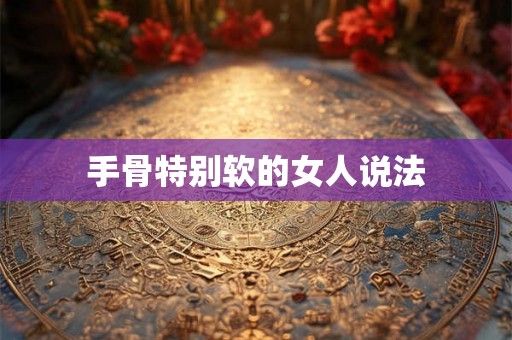 手骨特别软的女人说法 手骨特别软的女人说法