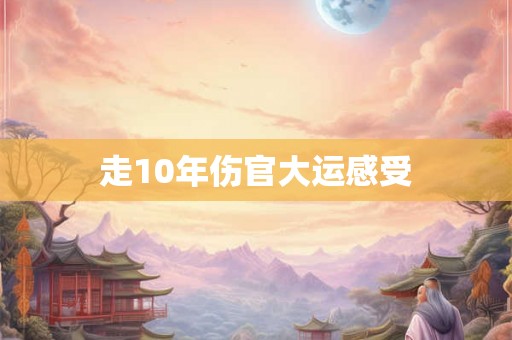 走10年伤官大运感受 走10年伤官大运感受