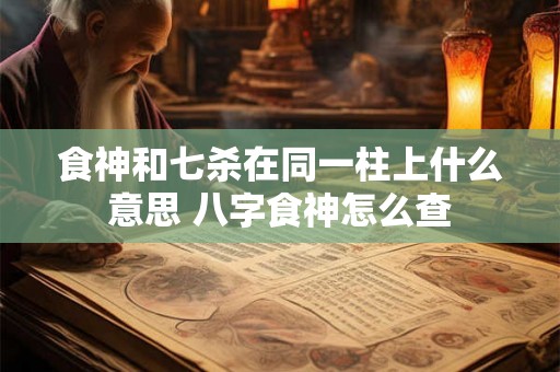 食神和七杀在同一柱上什么意思 八字食神怎么查 食神和七杀在同一柱上什么意思 八字食神怎么查