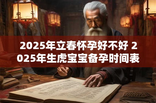 2025年立春怀孕好不好 2025年生虎宝宝备孕时间表 2025年立春怀孕好不好 2025年生虎宝宝备孕时间表