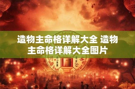 造物主命格详解大全 造物主命格详解大全图片 造物主命格详解大全 造物主命格详解大全图片