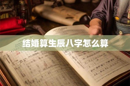 结婚算生辰八字怎么算 结婚算生辰八字怎么算