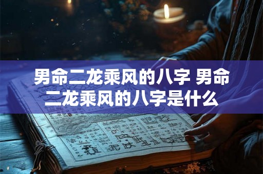 男命二龙乘风的八字 男命二龙乘风的八字是什么 男命二龙乘风的八字 男命二龙乘风的八字是什么