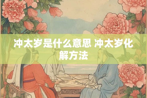 冲太岁是什么意思 冲太岁化解方法