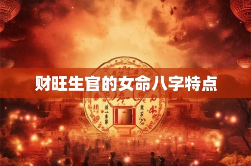 财旺生官的女命八字特点 财旺生官的女命八字特点