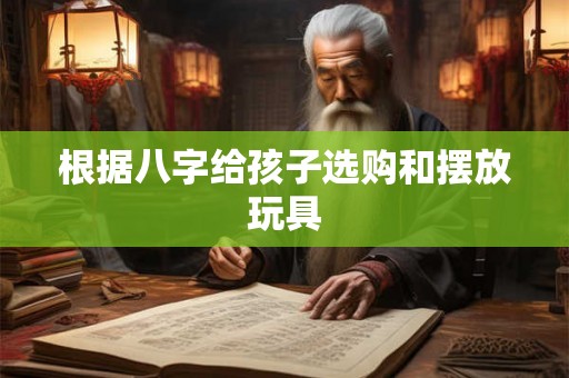 根据八字给孩子选购和摆放玩具 根据八字给孩子选购和摆放玩具