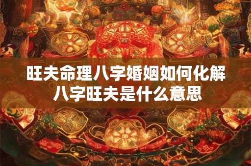 旺夫命理八字婚姻如何化解 八字旺夫是什么意思 旺夫命理八字婚姻如何化解 八字旺夫是什么意思