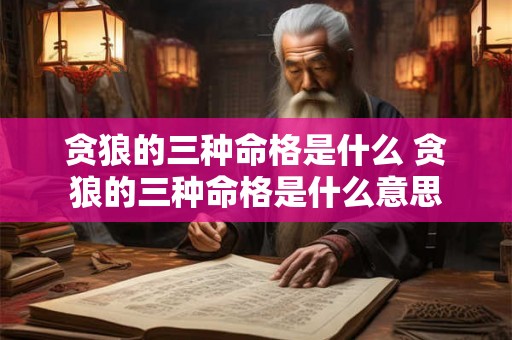 贪狼的三种命格是什么 贪狼的三种命格是什么意思 贪狼的三种命格是什么 贪狼的三种命格是什么意思