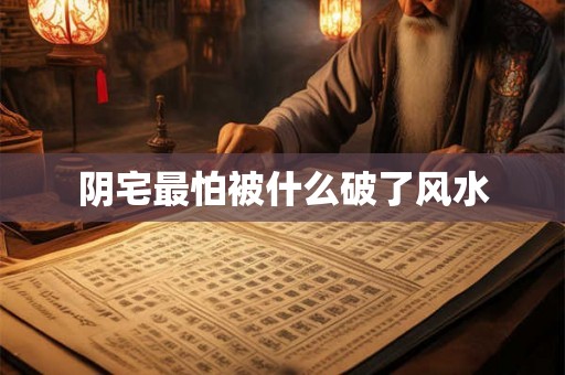 阴宅最怕被什么破了风水 阴宅最怕被什么破了风水