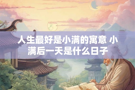 人生最好是小满的寓意 小满后一天是什么日子 人生最好是小满的寓意 小满后一天是什么日子