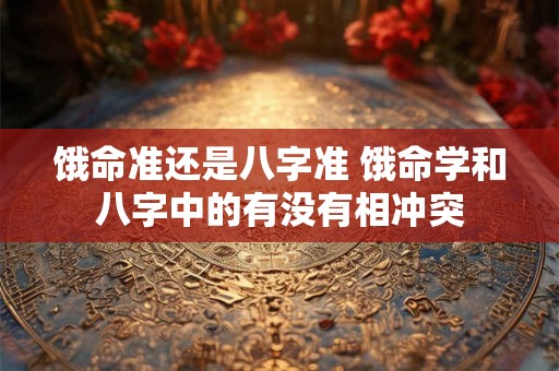 饿命准还是八字准 饿命学和八字中的有没有相冲突 饿命准还是八字准 饿命学和八字中的有没有相冲突
