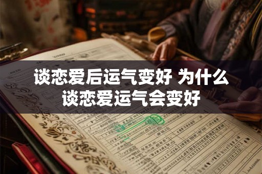 谈恋爱后运气变好 为什么谈恋爱运气会变好 谈恋爱后运气变好 为什么谈恋爱运气会变好