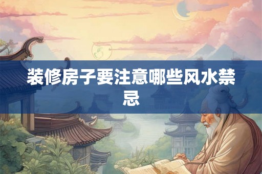 装修房子要注意哪些风水禁忌 装修房子要注意哪些风水禁忌