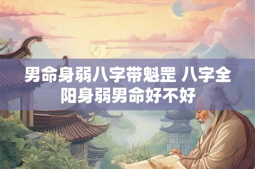 男命身弱八字带魁罡 八字全阳身弱男命好不好 男命身弱八字带魁罡 八字全阳身弱男命好不好