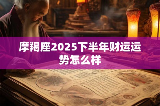 摩羯座2025下半年财运运势怎么样 摩羯座2025下半年财运运势怎么样