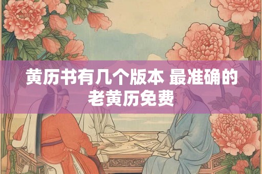黄历书有几个版本 最准确的老黄历免费 黄历书有几个版本 最准确的老黄历免费