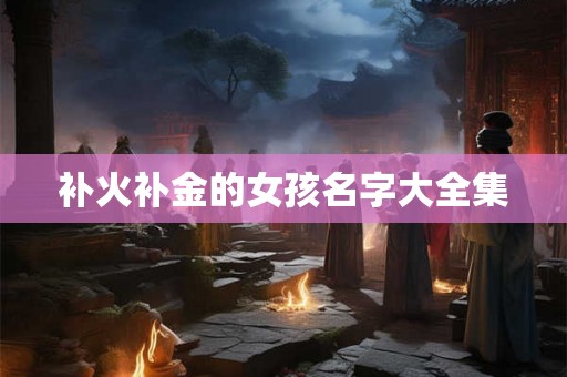 补火补金的女孩名字大全集 补火补金的女孩名字大全集