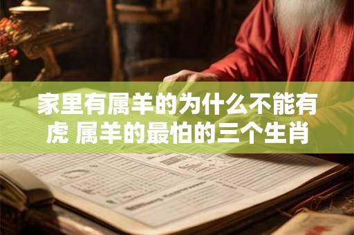家里有属羊的为什么不能有虎 属羊的最怕的三个生肖 家里有属羊的为什么不能有虎 属羊的最怕的三个生肖