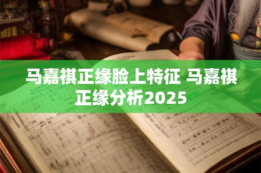 马嘉祺正缘脸上特征 马嘉祺正缘分析2025 马嘉祺正缘脸上特征 马嘉祺正缘分析2025