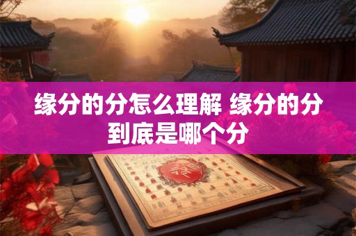缘分的分怎么理解 缘分的分到底是哪个分 缘分的分怎么理解 缘分的分到底是哪个分
