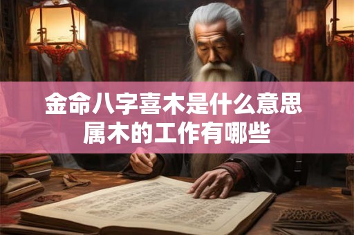 金命八字喜木是什么意思 属木的工作有哪些 金命八字喜木是什么意思 属木的工作有哪些