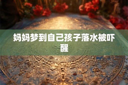 妈妈梦到自己孩子落水被吓醒 妈妈梦到自己孩子落水被吓醒