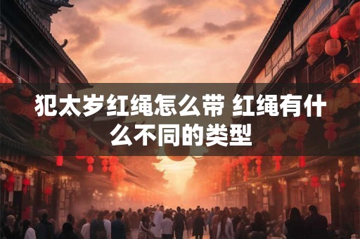 犯太岁红绳怎么带 红绳有什么不同的类型 犯太岁红绳怎么带 红绳有什么不同的类型