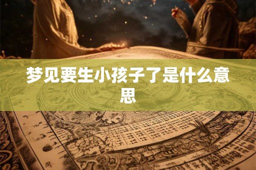 梦见要生小孩子了是什么意思 梦见要生小孩子了是什么意思