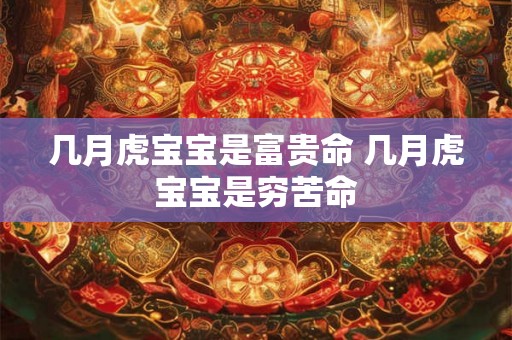 几月虎宝宝是富贵命 几月虎宝宝是穷苦命 几月虎宝宝是富贵命 几月虎宝宝是穷苦命