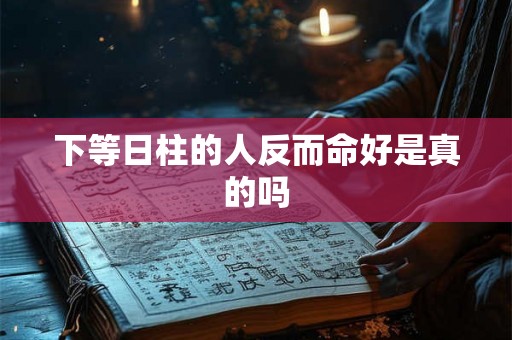 下等日柱的人反而命好是真的吗 下等日柱的人反而命好是真的吗