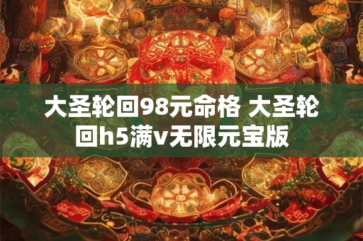 大圣轮回98元命格 大圣轮回h5满v无限元宝版 大圣轮回98元命格 大圣轮回h5满v无限元宝版