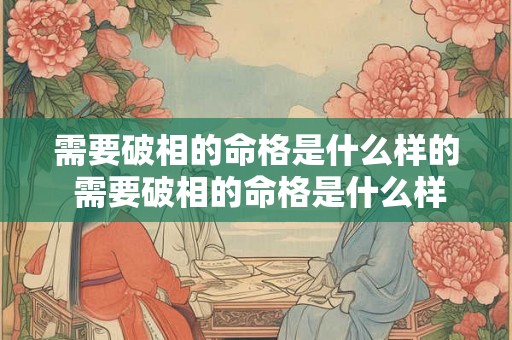 需要破相的命格是什么样的 需要破相的命格是什么样的呢 需要破相的命格是什么样的 需要破相的命格是什么样的呢