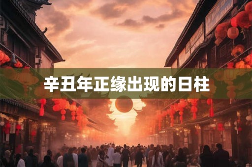 辛丑年正缘出现的日柱 辛丑年正缘出现的日柱
