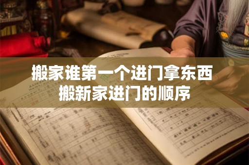 搬家谁第一个进门拿东西 搬新家进门的顺序