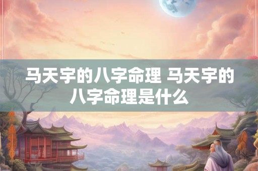 马天宇的八字命理 马天宇的八字命理是什么 马天宇的八字命理 马天宇的八字命理是什么